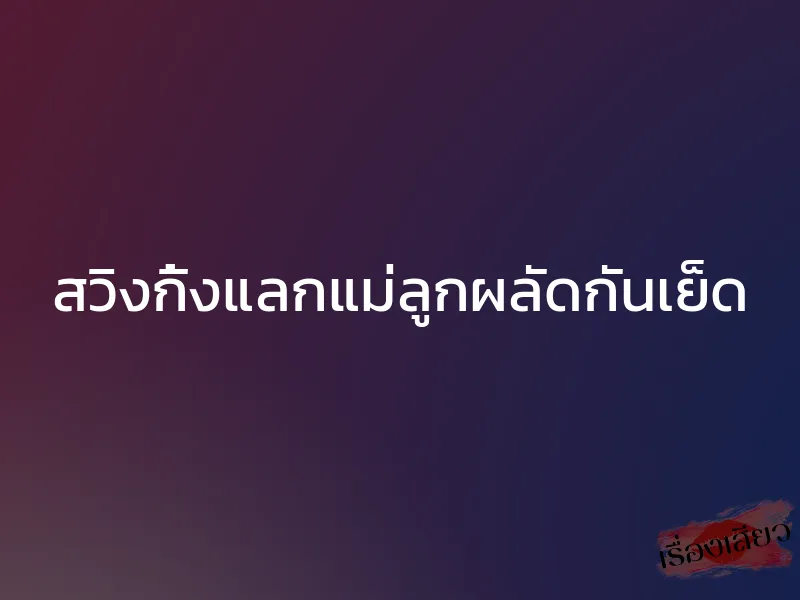 สวิงกิ้งแลกแม่ลูกผลัดกันเย็ด 1 สวิงกิ้งแลกแม่ลูกผลัดกันเย็ด