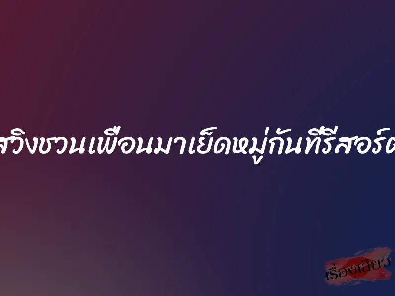 สวิงชวนเพื่อนมาเย็ดหมู่กันที่รีสอร์ต 1 สวิงชวนเพื่อนมาเย็ดหมู่กันที่รีสอร์ต