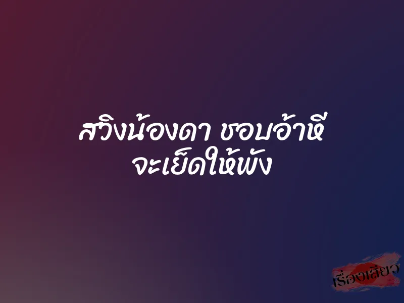 สวิงน้องดา ชอบอ้าหี จะเย็ดให้พัง 1 สวิงน้องดา ชอบอ้าหี จะเย็ดให้พัง