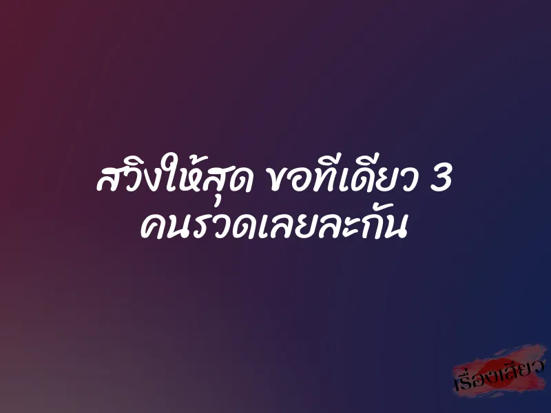 สวิงให้สุด ขอทีเดียว 3 คนรวดเลยละกัน 1 สวิงให้สุด ขอทีเดียว 3 คนรวดเลยละกัน