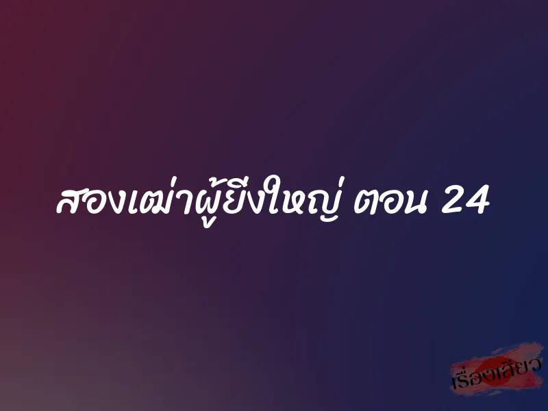สองเฒ่าผู้ยิ่งใหญ่ ตอน 24 1 สองเฒ่าผู้ยิ่งใหญ่ ตอน 24