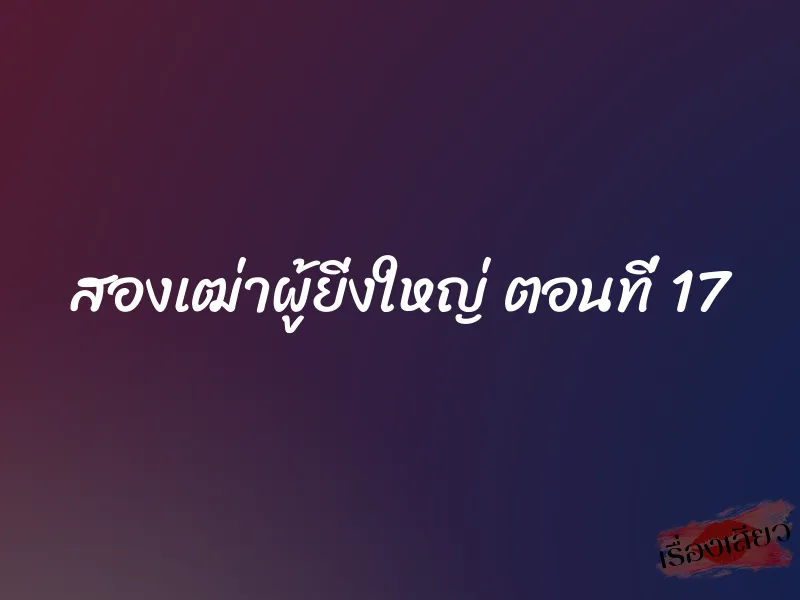 สองเฒ่าผู้ยิ่งใหญ่ ตอนที่ 17 1 สองเฒ่าผู้ยิ่งใหญ่ ตอนที่ 17