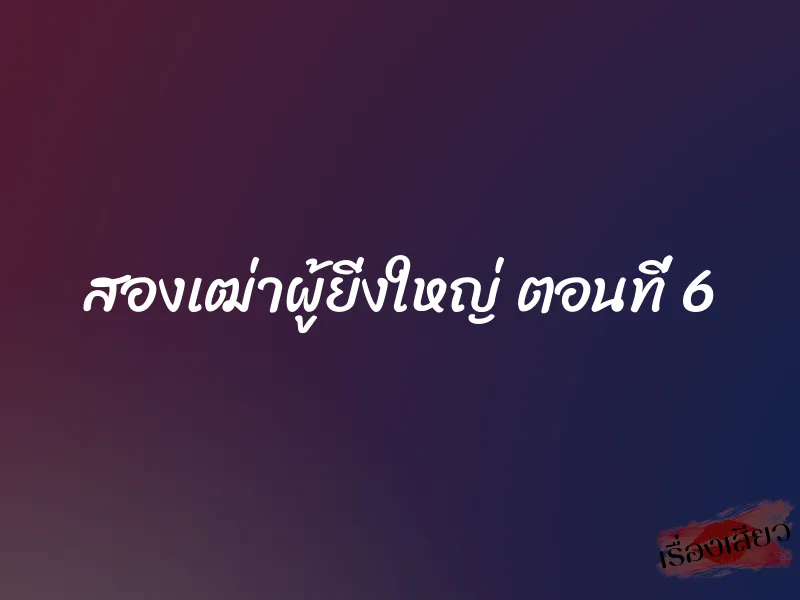 สองเฒ่าผู้ยิ่งใหญ่ ตอนที่ 6 1 สองเฒ่าผู้ยิ่งใหญ่ ตอนที่ 6