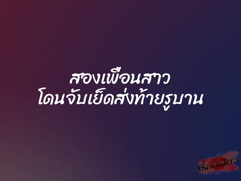 สองเพื่อนสาว โดนจับเย็ดส่งท้ายรูบาน 1 สองเพื่อนสาว โดนจับเย็ดส่งท้ายรูบาน