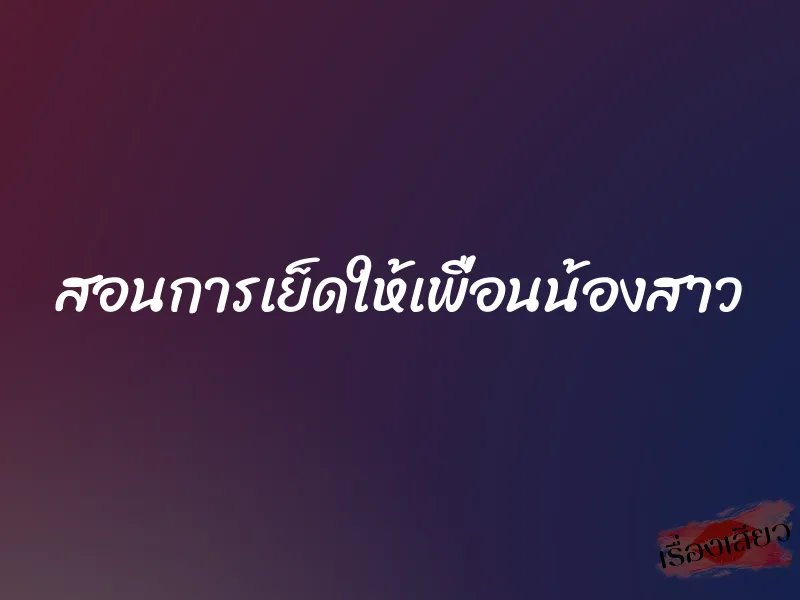 สอนการเย็ดให้เพื่อนน้องสาว 1 สอนการเย็ดให้เพื่อนน้องสาว
