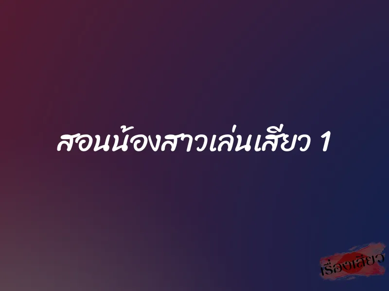สอนน้องสาวเล่นเสียว 1 1 สอนน้องสาวเล่นเสียว 1