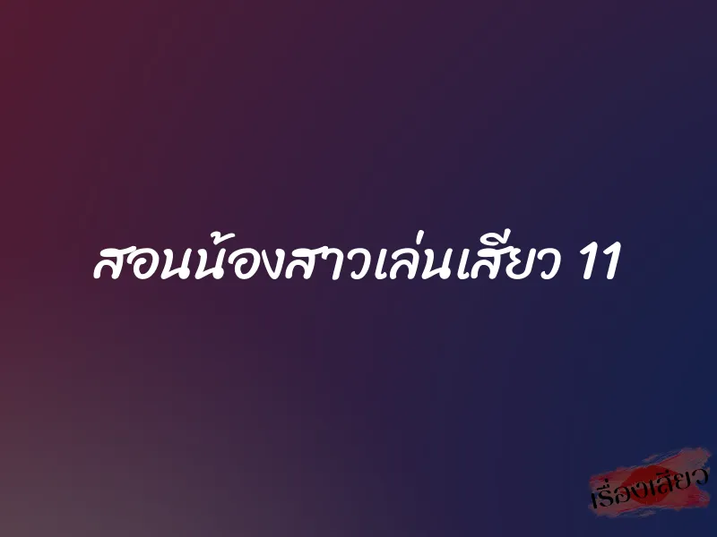 สอนน้องสาวเล่นเสียว 11 1 สอนน้องสาวเล่นเสียว 11