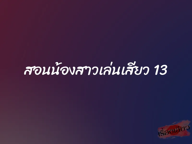 สอนน้องสาวเล่นเสียว 13 1 สอนน้องสาวเล่นเสียว 13