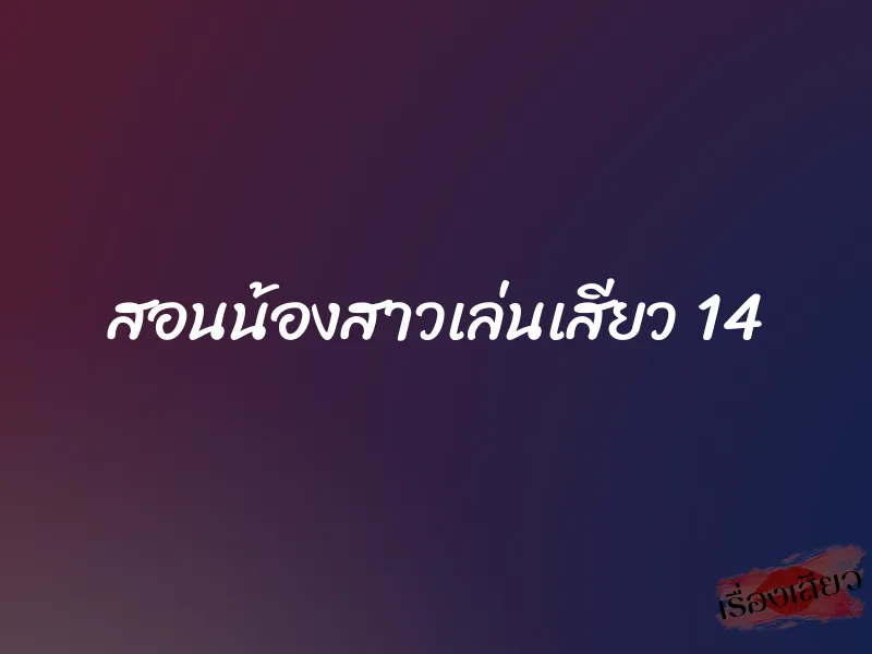 สอนน้องสาวเล่นเสียว 14 1 สอนน้องสาวเล่นเสียว 14