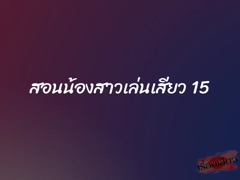 สอนน้องสาวเล่นเสียว 15 1 สอนน้องสาวเล่นเสียว 15