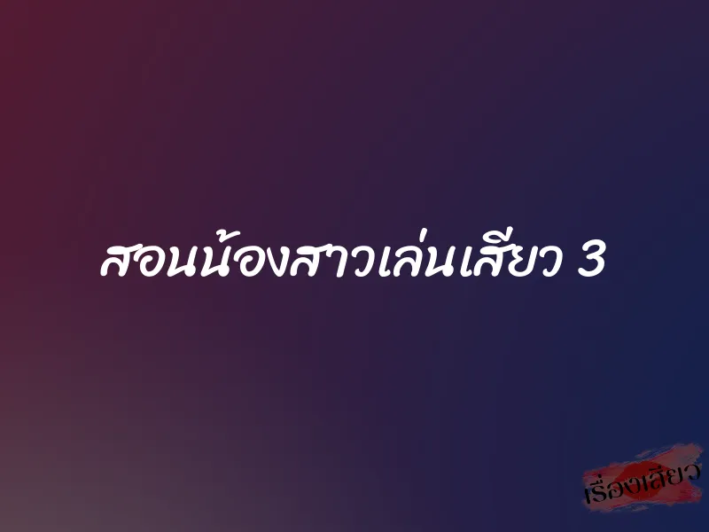 สอนน้องสาวเล่นเสียว 3 1 สอนน้องสาวเล่นเสียว 3