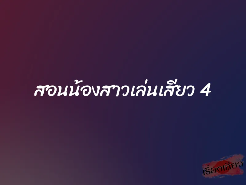 สอนน้องสาวเล่นเสียว 4 1 สอนน้องสาวเล่นเสียว 4