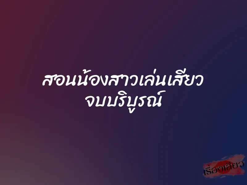 สอนน้องสาวเล่นเสียว จบบริบูรณ์ 1 สอนน้องสาวเล่นเสียว จบบริบูรณ์
