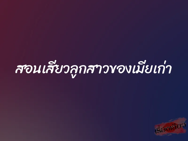 สอนเสียวลูกสาวของเมียเก่า 4 สอนเสียวลูกสาวของเมียเก่า