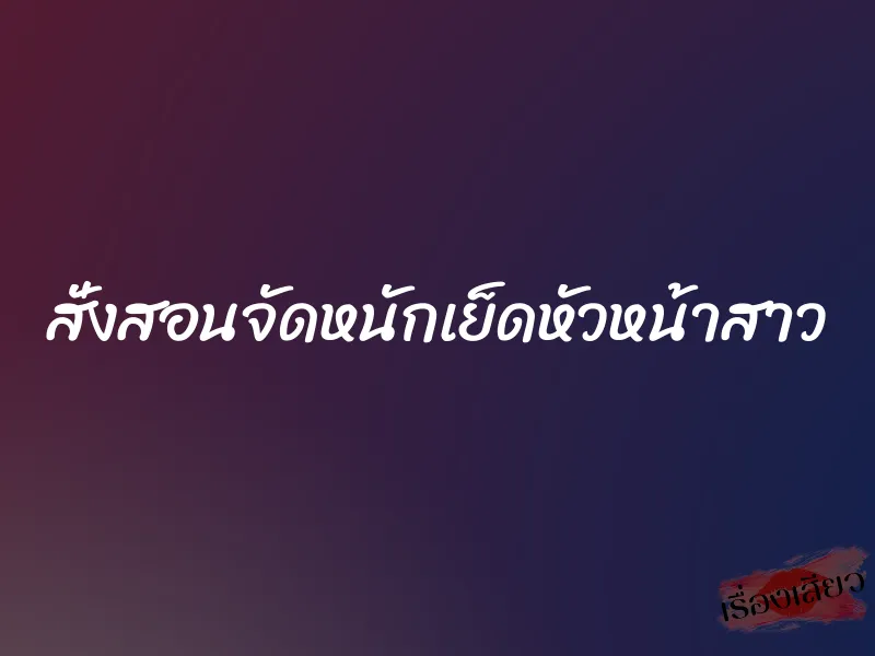 สั่งสอนจัดหนักเย็ดหัวหน้าสาว 9 สั่งสอนจัดหนักเย็ดหัวหน้าสาว