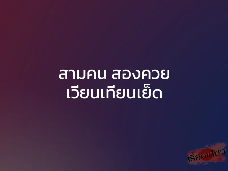 สามคน สองควย เวียนเทียนเย็ด 1 สามคน สองควย เวียนเทียนเย็ด
