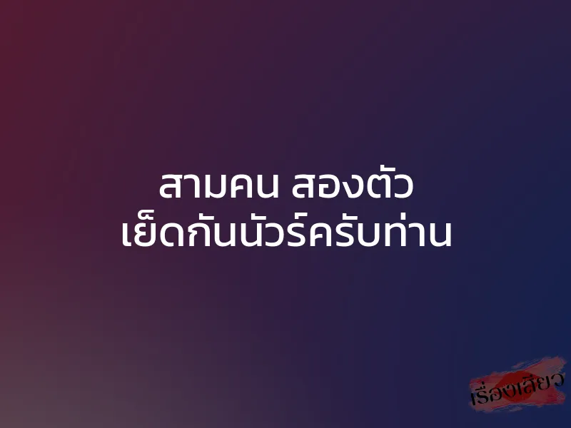 สามคน สองตัว เย็ดกันนัวร์ครับท่าน 1 สามคน สองตัว เย็ดกันนัวร์ครับท่าน