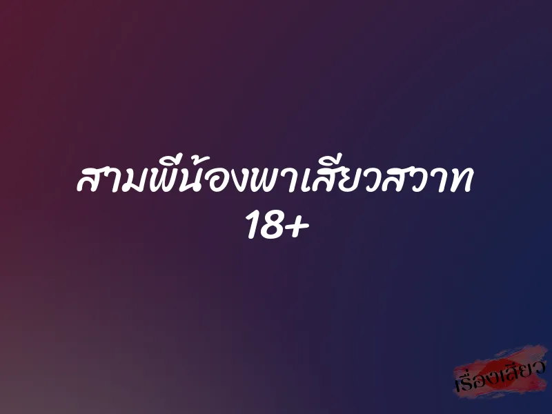 สามพี่น้องพาเสียวสวาท 18+ 1 สามพี่น้องพาเสียวสวาท 18+