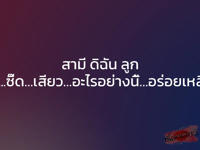 สามี ดิฉัน ลูก “..โอย…..ซี๊ด…เสียว…อะไรอย่างนี้…อร่อยเหลือเกิน” 1 สามี ดิฉัน ลูก “..โอย…..ซี๊ด…เสียว…อะไรอย่างนี้…อร่อยเหลือเกิน”