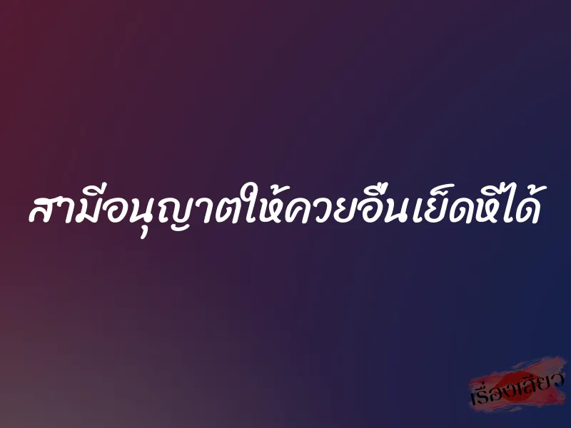 สามีอนุญาตให้ควยอื่นเย็ดหีได้ 10 สามีอนุญาตให้ควยอื่นเย็ดหีได้