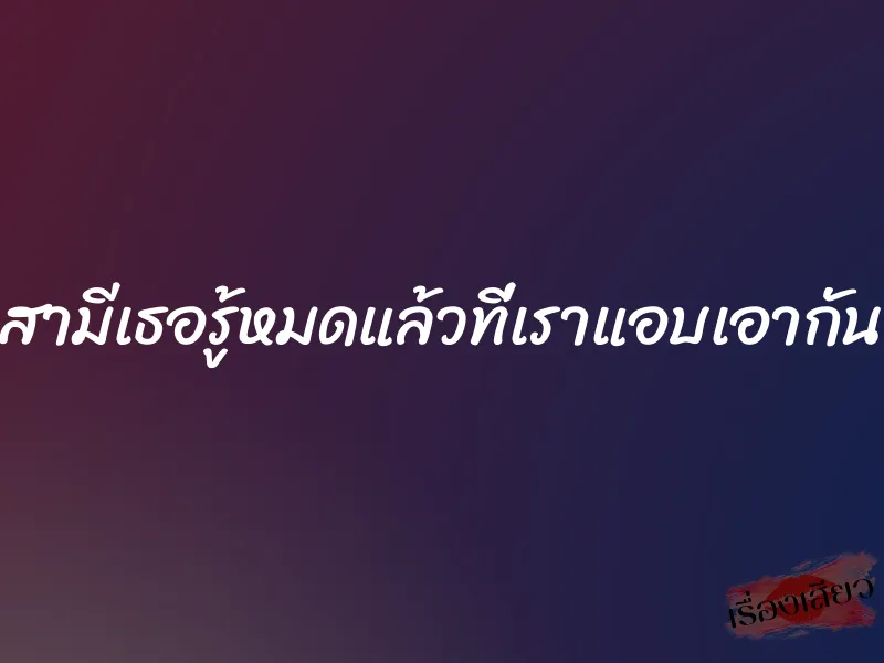 สามีเธอรู้หมดแล้วที่เราแอบเอากัน 1 สามีเธอรู้หมดแล้วที่เราแอบเอากัน