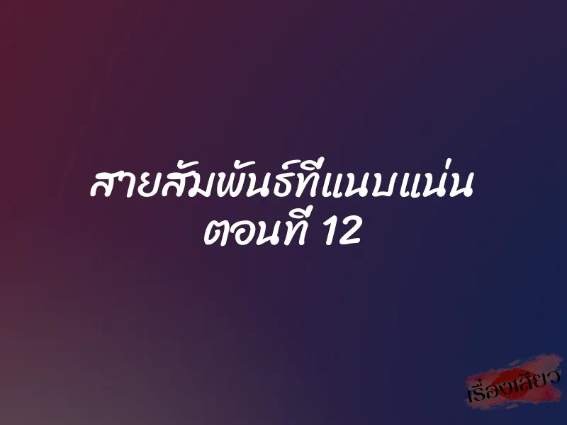 สายสัมพันธ์ที่แนบแน่น ตอนที่ 12 1 สายสัมพันธ์ที่แนบแน่น ตอนที่ 12