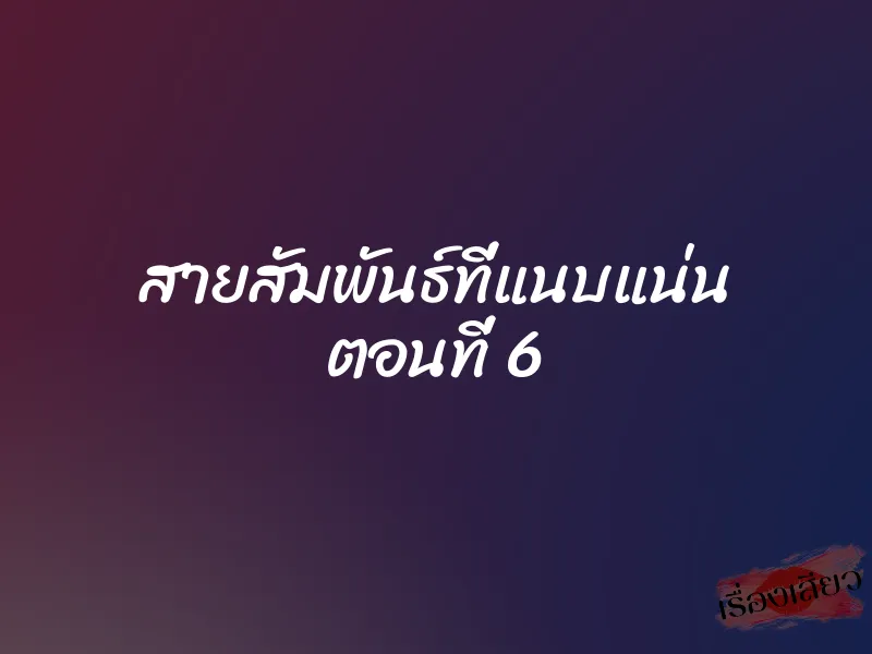 สายสัมพันธ์ที่แนบแน่น ตอนที่ 6 1 สายสัมพันธ์ที่แนบแน่น ตอนที่ 6