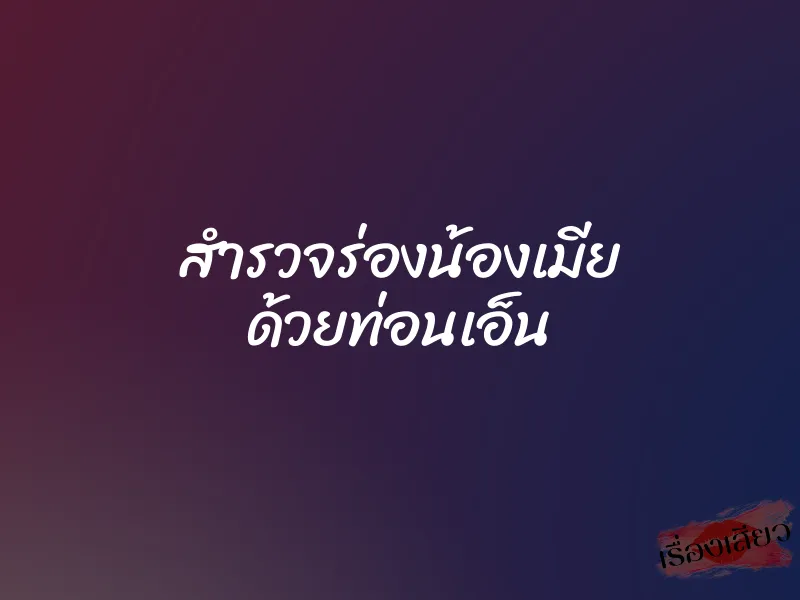 สำรวจร่องน้องเมีย ด้วยท่อนเอ็น 7 สำรวจร่องน้องเมีย ด้วยท่อนเอ็น