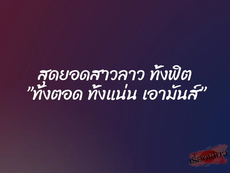 สุดยอดสาวลาว ทั้งฟิต ”ทั้งตอด ทั้งแน่น เอามันส์” 4 สุดยอดสาวลาว ทั้งฟิต ”ทั้งตอด ทั้งแน่น เอามันส์”