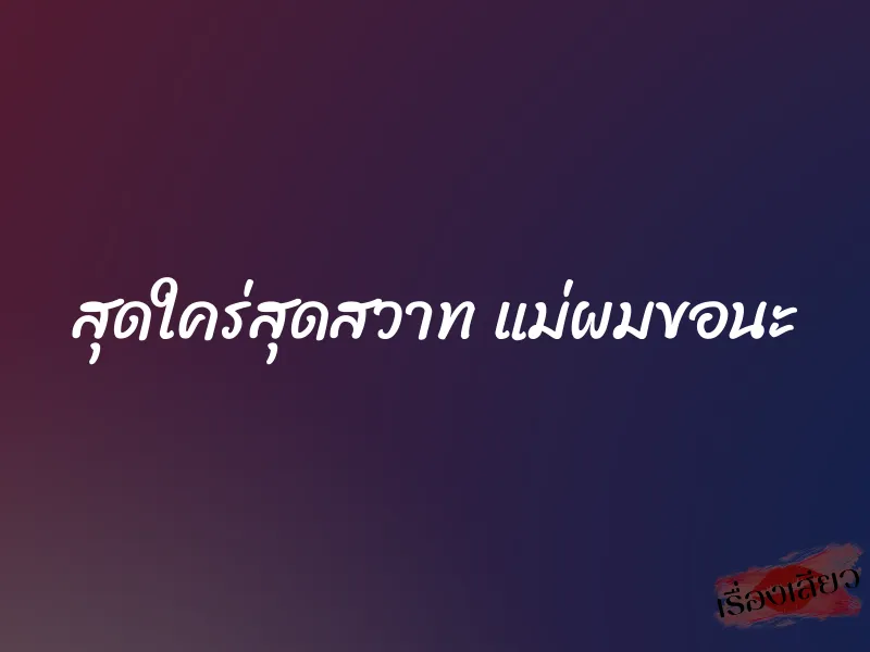 สุดใคร่สุดสวาท แม่ผมขอนะ 1 สุดใคร่สุดสวาท แม่ผมขอนะ
