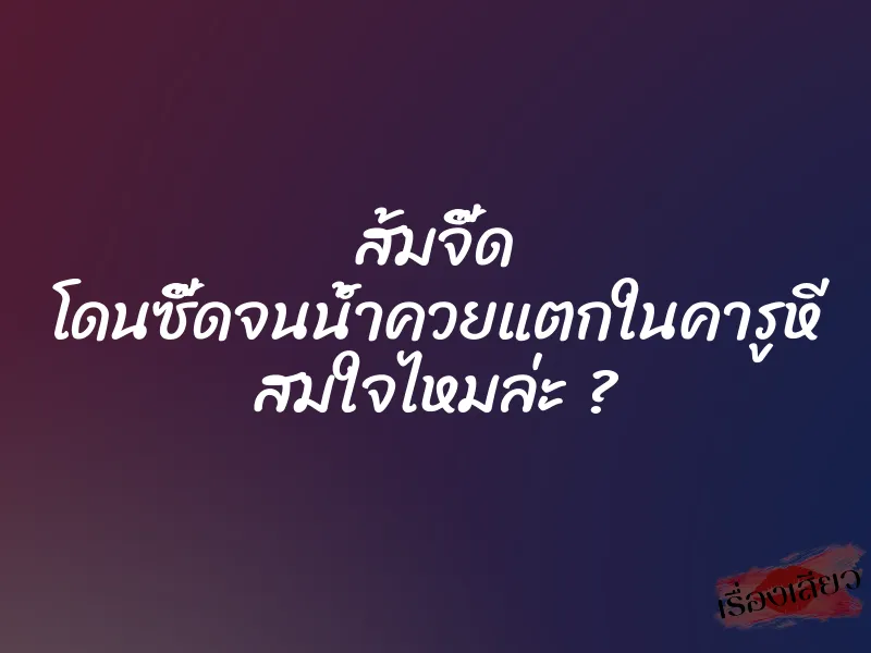 ส้มจี๊ด โดนซี๊ดจนน้ำควยแตกในคารูหี สมใจไหมล่ะ ? 1 ส้มจี๊ด โดนซี๊ดจนน้ำควยแตกในคารูหี สมใจไหมล่ะ ?