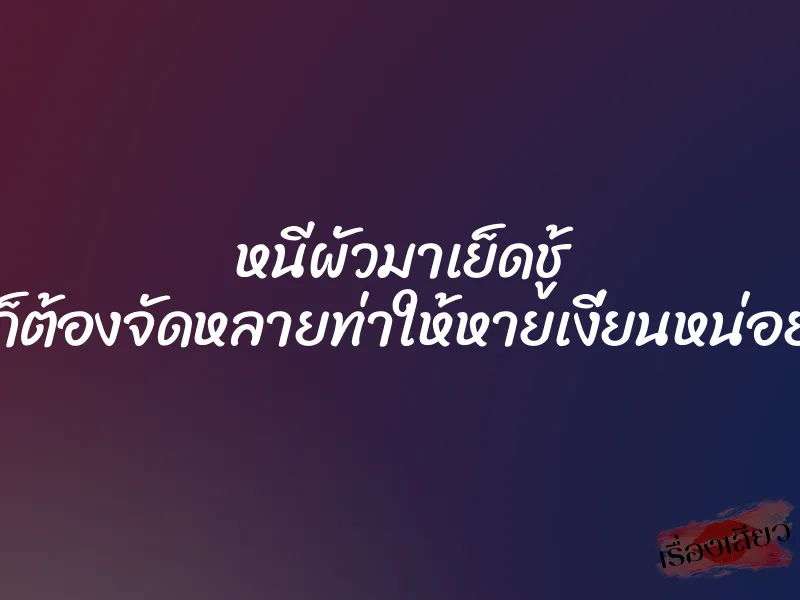 หนีผัวมาเย็ดชู้ ก็ต้องจัดหลายท่าให้หายเงี่ยนหน่อย 1 หนีผัวมาเย็ดชู้ ก็ต้องจัดหลายท่าให้หายเงี่ยนหน่อย