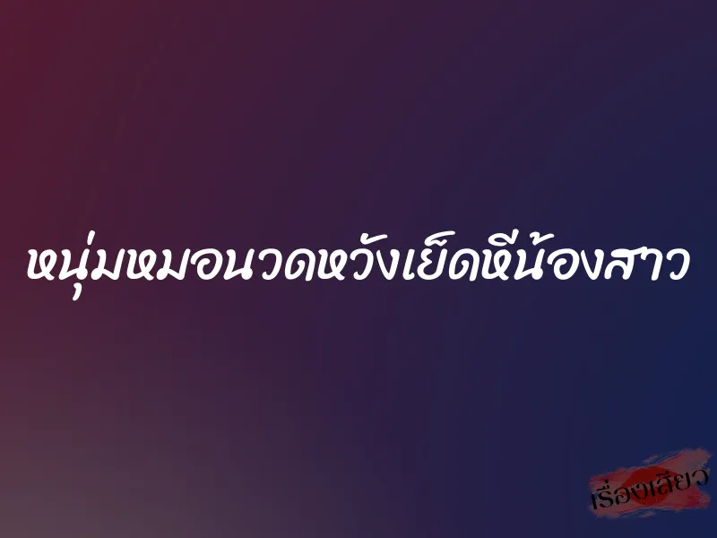 หนุ่มหมอนวดหวังเย็ดหีน้องสาว 5 หนุ่มหมอนวดหวังเย็ดหีน้องสาว
