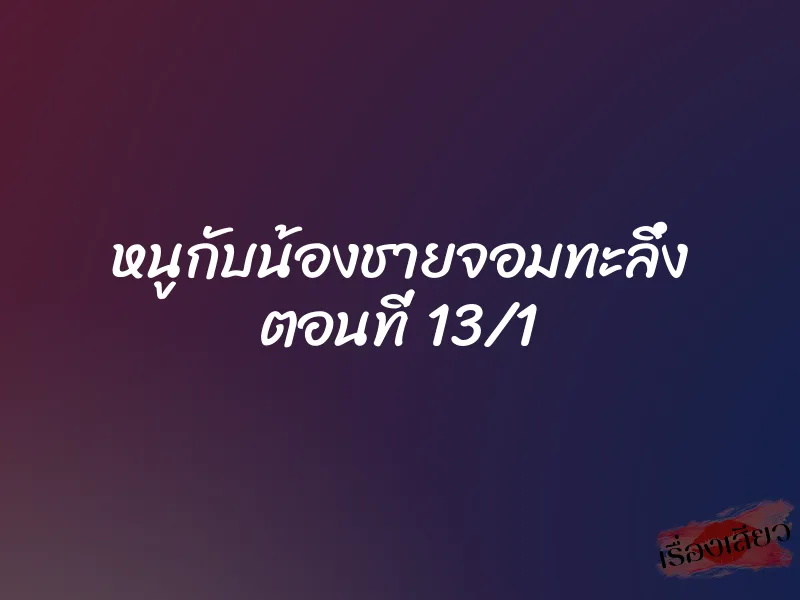 หนูกับน้องชายจอมทะลึ่ง ตอนที่ 13/1 1 หนูกับน้องชายจอมทะลึ่ง ตอนที่ 13/1