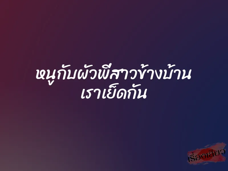 หนูกับผัวพี่สาวข้างบ้าน เราเย็ดกัน 1 หนูกับผัวพี่สาวข้างบ้าน เราเย็ดกัน