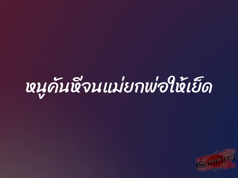 หนูคันหีจนแม่ยกพ่อให้เย็ด 2 หนูคันหีจนแม่ยกพ่อให้เย็ด