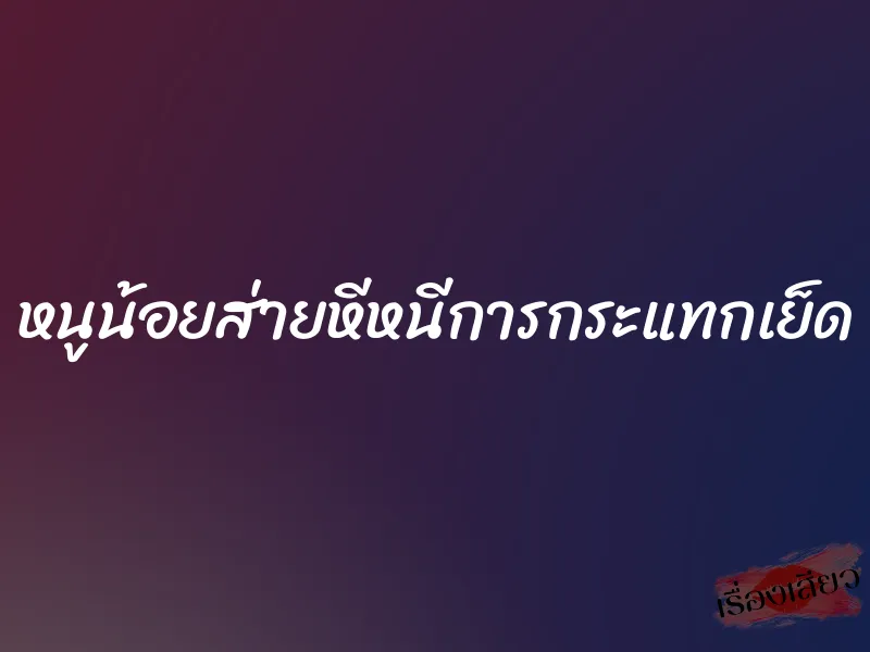 หนูน้อยส่ายหีหนีการกระแทกเย็ด 6 หนูน้อยส่ายหีหนีการกระแทกเย็ด