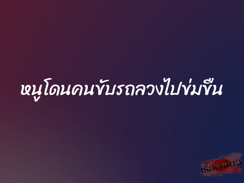 หนูโดนคนขับรถลวงไปข่มขืน 1 หนูโดนคนขับรถลวงไปข่มขืน