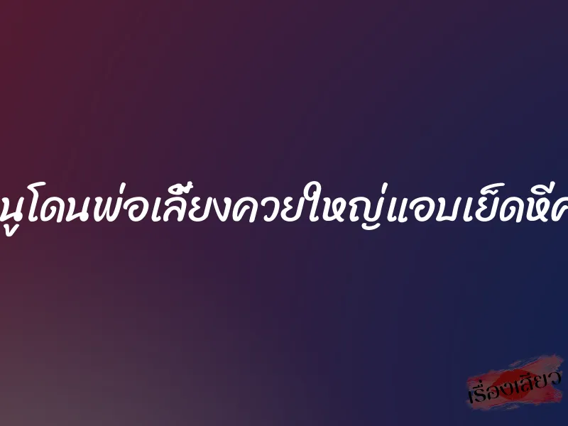 หนูโดนพ่อเลี้ยงควยใหญ่แอบเย็ดหีค่ะ 6 หนูโดนพ่อเลี้ยงควยใหญ่แอบเย็ดหีค่ะ