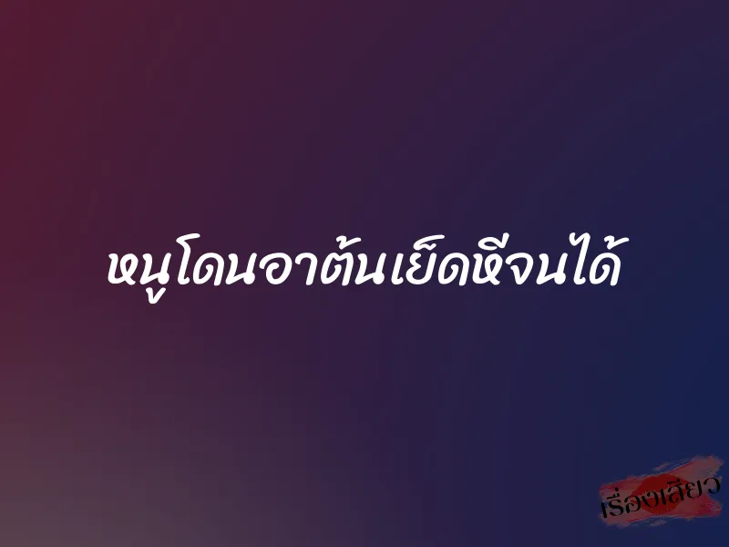 หนูโดนอาต้นเย็ดหีจนได้ 1 หนูโดนอาต้นเย็ดหีจนได้