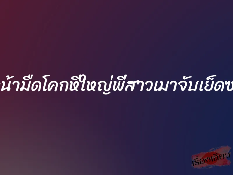 หน้ามืดโคกหีใหญ่พี่สาวเมาจับเย็ดซะ 5 หน้ามืดโคกหีใหญ่พี่สาวเมาจับเย็ดซะ