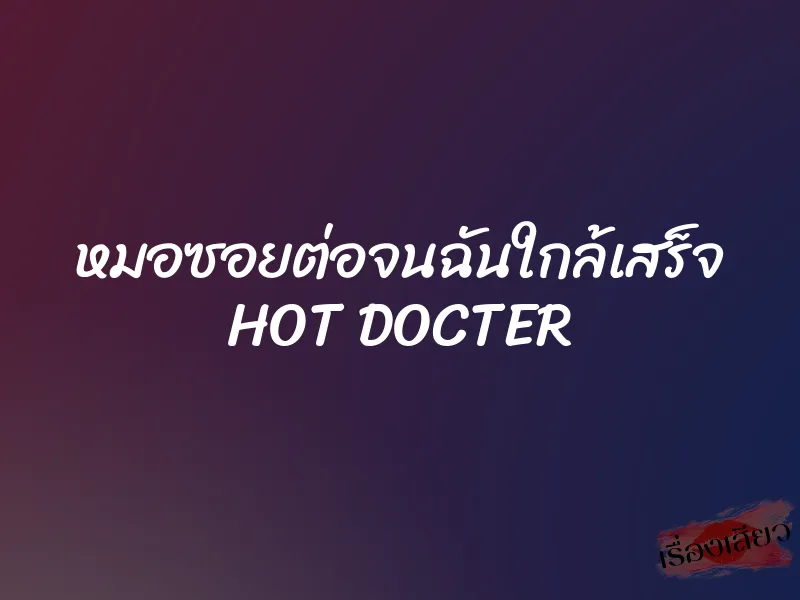 หมอซอยต่อจนฉันใกล้เสร็จ HOT DOCTER 4 หมอซอยต่อจนฉันใกล้เสร็จ HOT DOCTER
