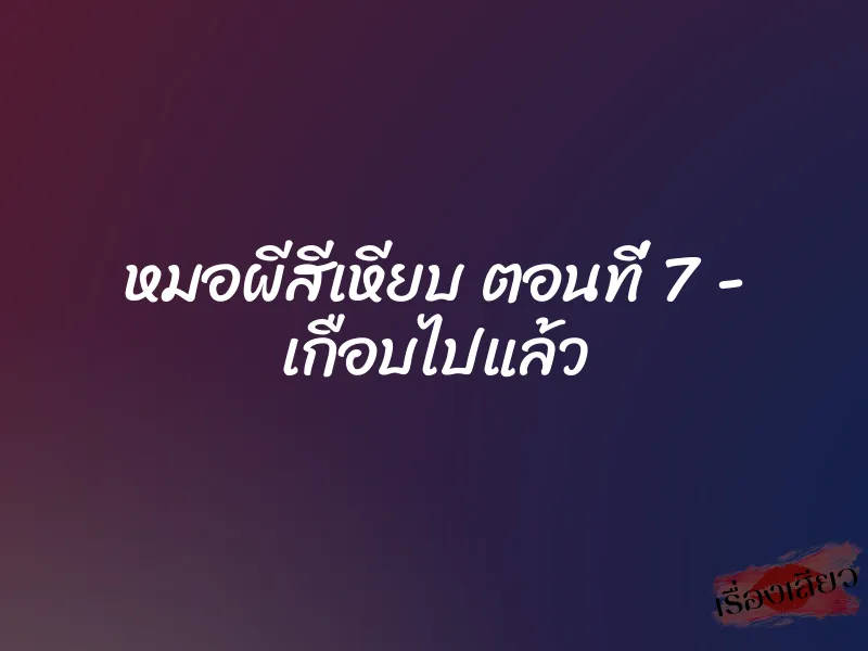 หมอผีสีเหียบ ตอนที่ 7 - เกือบไปแล้ว 1 หมอผีสีเหียบ ตอนที่ 7 - เกือบไปแล้ว