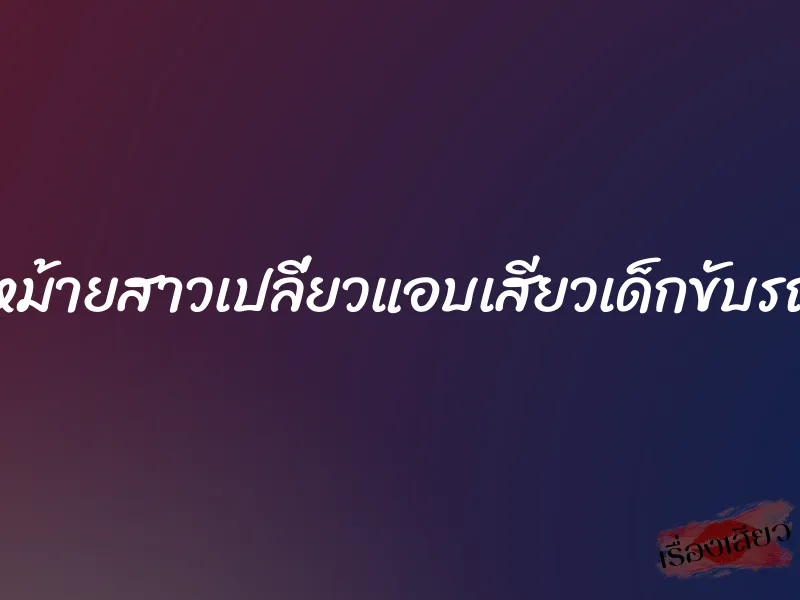 หม้ายสาวเปลี่ยวแอบเสียวเด็กขับรถ 2 หม้ายสาวเปลี่ยวแอบเสียวเด็กขับรถ