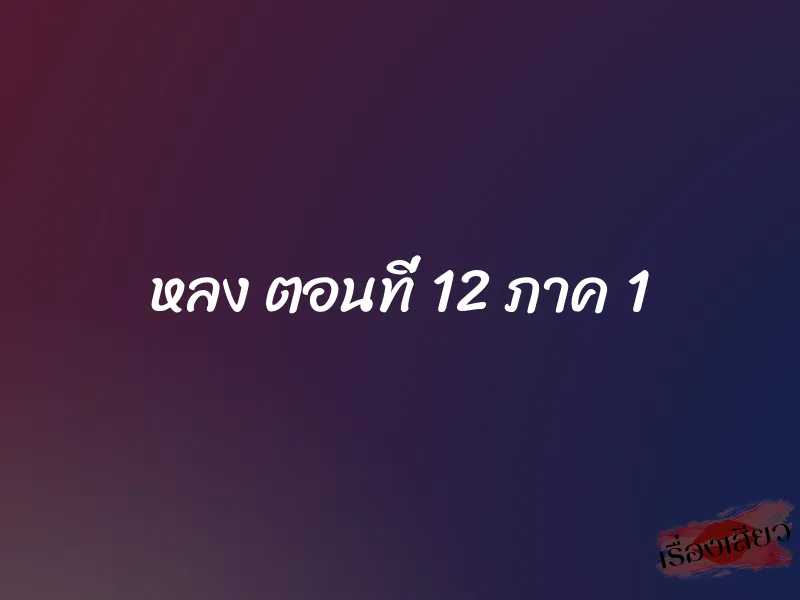 หลง ตอนที่ 12 ภาค 1 1 หลง ตอนที่ 12 ภาค 1