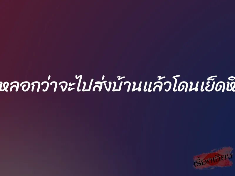 หลอกว่าจะไปส่งบ้านแล้วโดนเย็ดหี 6 หลอกว่าจะไปส่งบ้านแล้วโดนเย็ดหี
