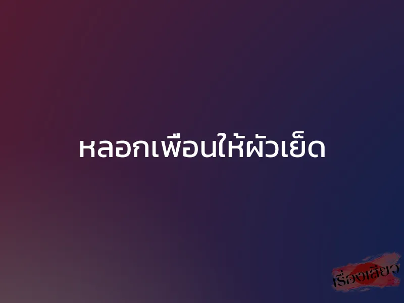 หลอกเพื่อนให้ผัวเย็ด 1 หลอกเพื่อนให้ผัวเย็ด