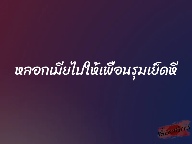 หลอกเมียไปให้เพื่อนรุมเย็ดหี 2 หลอกเมียไปให้เพื่อนรุมเย็ดหี