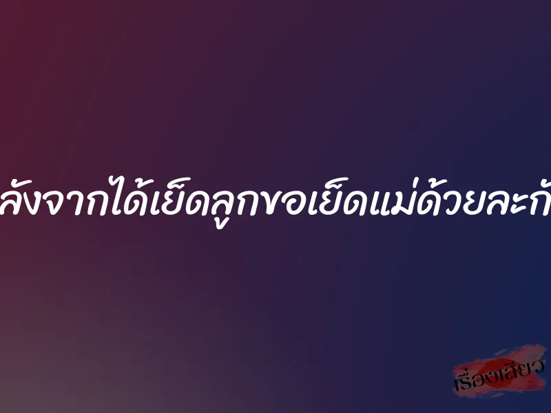 หลังจากได้เย็ดลูกขอเย็ดแม่ด้วยละกัน 9 หลังจากได้เย็ดลูกขอเย็ดแม่ด้วยละกัน