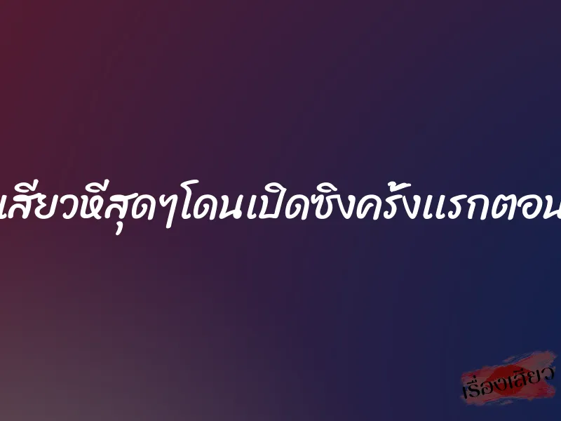 หีเเทบฉีกเสียวหีสุดๆโดนเปิดซิงครั้งเเรกตอนมัธยมต้น 3 หีเเทบฉีกเสียวหีสุดๆโดนเปิดซิงครั้งเเรกตอนมัธยมต้น